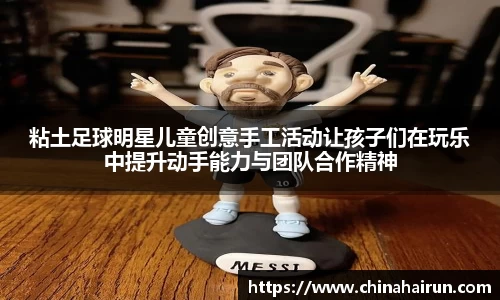 粘土足球明星儿童创意手工活动让孩子们在玩乐中提升动手能力与团队合作精神