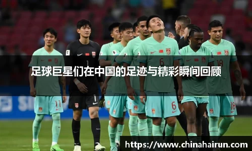 足球巨星们在中国的足迹与精彩瞬间回顾