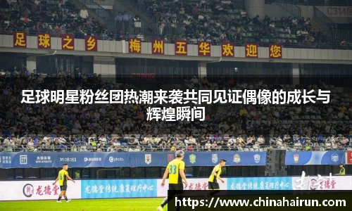 足球明星粉丝团热潮来袭共同见证偶像的成长与辉煌瞬间
