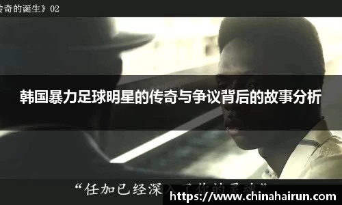 韩国暴力足球明星的传奇与争议背后的故事分析