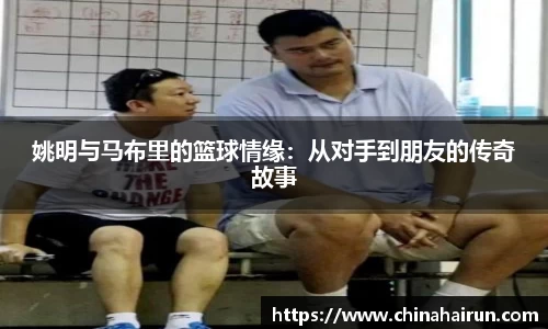 姚明与马布里的篮球情缘：从对手到朋友的传奇故事