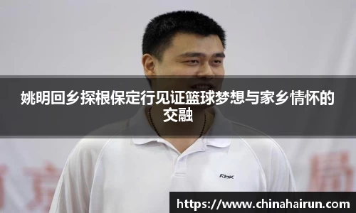 姚明回乡探根保定行见证篮球梦想与家乡情怀的交融