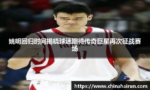 姚明回归时间揭晓球迷期待传奇巨星再次征战赛场