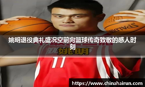 姚明退役典礼盛况空前向篮球传奇致敬的感人时刻