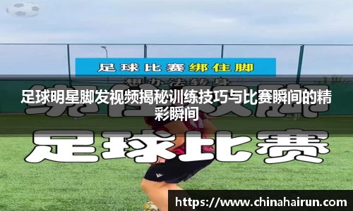 足球明星脚发视频揭秘训练技巧与比赛瞬间的精彩瞬间