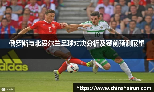 俄罗斯与北爱尔兰足球对决分析及赛前预测展望