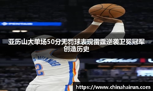 亚历山大单场50分无罚球表现雷霆逆袭卫冕冠军创造历史