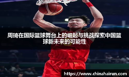 周琦在国际篮球舞台上的崛起与挑战探索中国篮球新未来的可能性