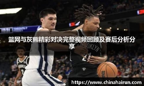 篮网与灰熊精彩对决完整视频回顾及赛后分析分享