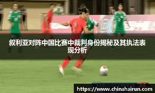 叙利亚对阵中国比赛中裁判身份揭秘及其执法表现分析