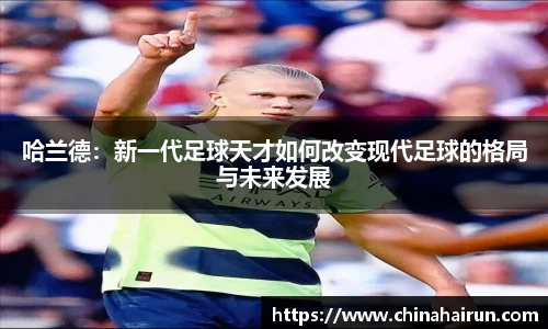 哈兰德：新一代足球天才如何改变现代足球的格局与未来发展
