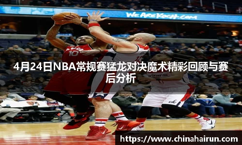 4月24日NBA常规赛猛龙对决魔术精彩回顾与赛后分析
