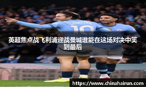 英超焦点战飞利浦迎战曼城谁能在这场对决中笑到最后