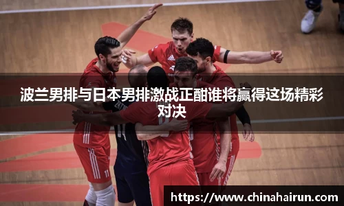 波兰男排与日本男排激战正酣谁将赢得这场精彩对决