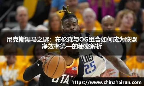 尼克斯黑马之谜：布伦森与OG组合如何成为联盟净效率第一的秘密解析