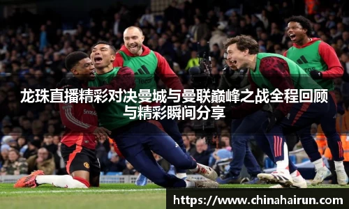 龙珠直播精彩对决曼城与曼联巅峰之战全程回顾与精彩瞬间分享