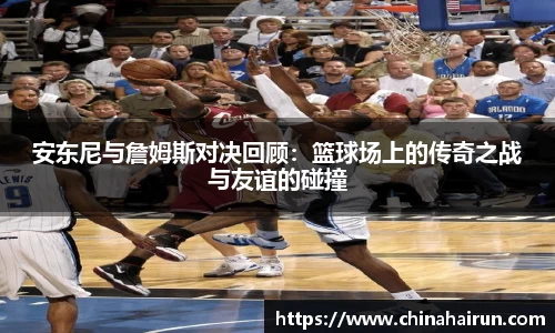 安东尼与詹姆斯对决回顾：篮球场上的传奇之战与友谊的碰撞