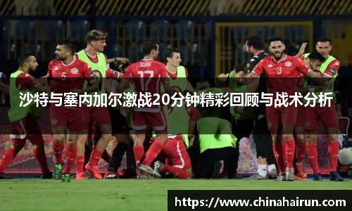 沙特与塞内加尔激战20分钟精彩回顾与战术分析