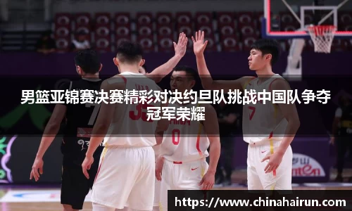 男篮亚锦赛决赛精彩对决约旦队挑战中国队争夺冠军荣耀