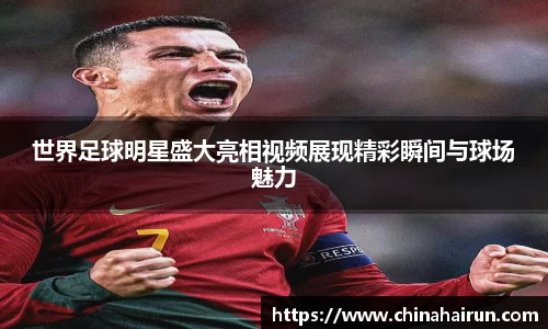 世界足球明星盛大亮相视频展现精彩瞬间与球场魅力