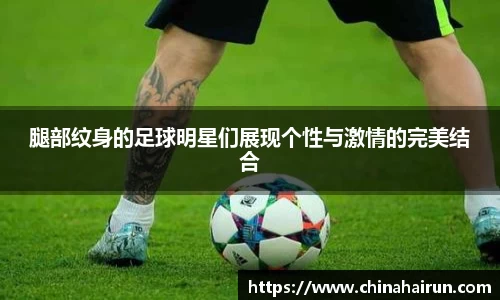 腿部纹身的足球明星们展现个性与激情的完美结合