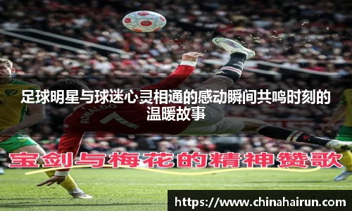 足球明星与球迷心灵相通的感动瞬间共鸣时刻的温暖故事