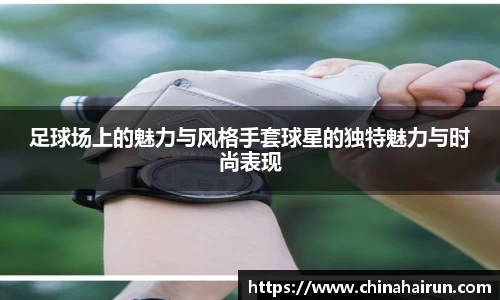 足球场上的魅力与风格手套球星的独特魅力与时尚表现